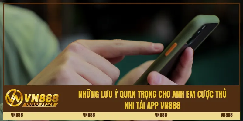 Những lưu ý quan trọng cho anh em cược thủ khi tải app Vn888