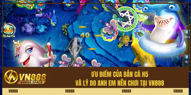 Ưu điểm của bắn cá H5 và lý do anh em nên chơi tại Vn888